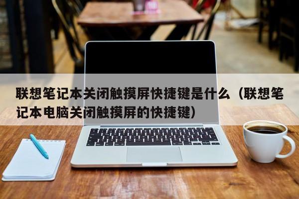 聯(lián)想筆記本關(guān)閉觸摸屏快捷鍵是什么（聯(lián)想筆記本電腦關(guān)閉觸摸屏的快捷鍵）-第1張圖片-晉江速捷自動化科技有限公司