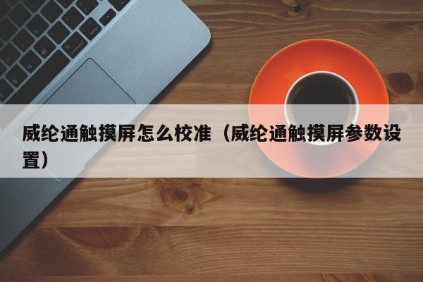 威綸通觸摸屏怎么校準（威綸通觸摸屏參數設置）-第1張圖片-晉江速捷自動化科技有限公司