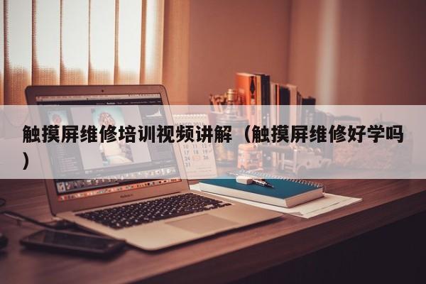 觸摸屏維修培訓視頻講解（觸摸屏維修好學嗎）-第1張圖片-晉江速捷自動化科技有限公司