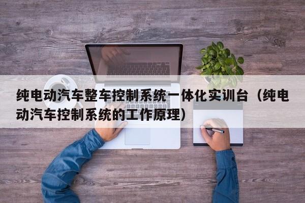 純電動(dòng)汽車整車控制系統(tǒng)一體化實(shí)訓(xùn)臺(tái)（純電動(dòng)汽車控制系統(tǒng)的工作原理）-第1張圖片-晉江速捷自動(dòng)化科技有限公司