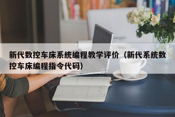 新代數控車床系統編程教學評價（新代系統數控車床編程指令代碼）-第1張圖片-晉江速捷自動化科技有限公司