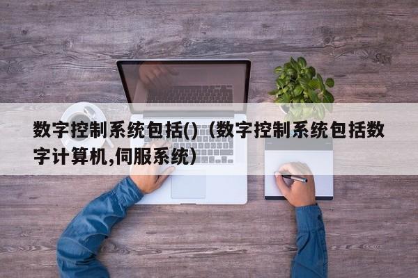 數字控制系統包括()（數字控制系統包括數字計算機,伺服系統）-第1張圖片-晉江速捷自動化科技有限公司
