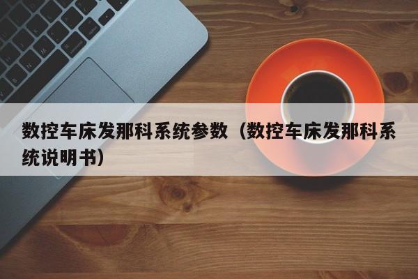 數(shù)控車(chē)床發(fā)那科系統(tǒng)參數(shù)（數(shù)控車(chē)床發(fā)那科系統(tǒng)說(shuō)明書(shū)）-第1張圖片-晉江速捷自動(dòng)化科技有限公司