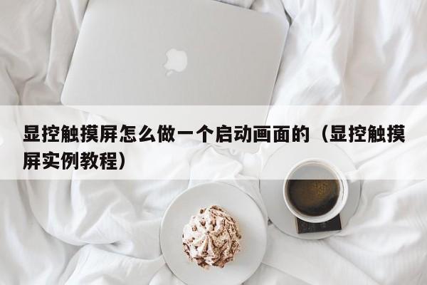 顯控觸摸屏怎么做一個(gè)啟動(dòng)畫面的（顯控觸摸屏實(shí)例教程）-第1張圖片-晉江速捷自動(dòng)化科技有限公司