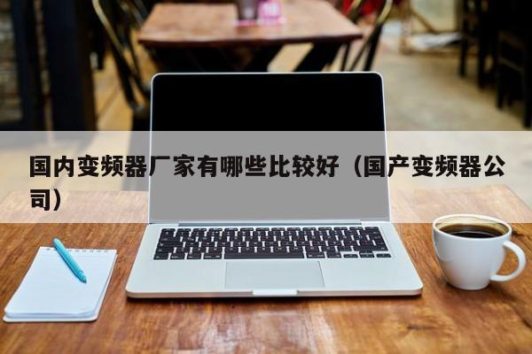 國內變頻器廠家有哪些比較好（國產變頻器公司）-第1張圖片-晉江速捷自動化科技有限公司