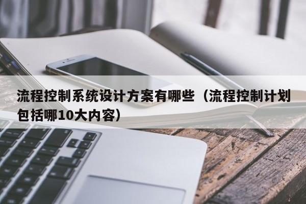 流程控制系統(tǒng)設(shè)計方案有哪些（流程控制計劃包括哪10大內(nèi)容）-第1張圖片-晉江速捷自動化科技有限公司