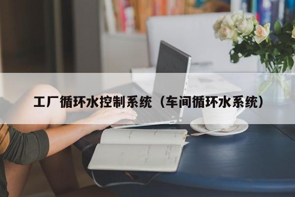 工廠循環(huán)水控制系統(tǒng)（車間循環(huán)水系統(tǒng)）-第1張圖片-晉江速捷自動化科技有限公司