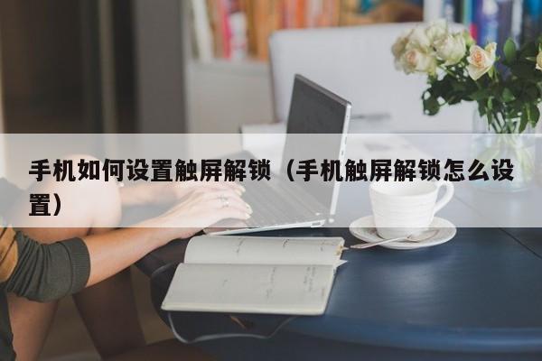 手機如何設置觸屏解鎖（手機觸屏解鎖怎么設置）-第1張圖片-晉江速捷自動化科技有限公司
