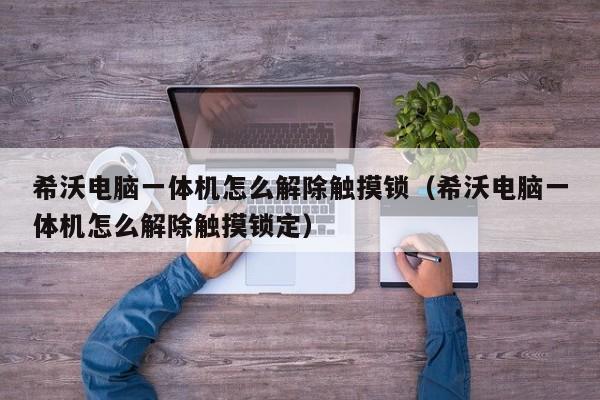 希沃電腦一體機怎么解除觸摸鎖（希沃電腦一體機怎么解除觸摸鎖定）-第1張圖片-晉江速捷自動化科技有限公司