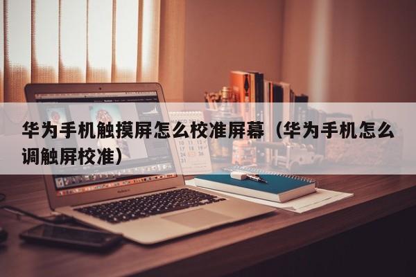 華為手機觸摸屏怎么校準屏幕（華為手機怎么調觸屏校準）-第1張圖片-晉江速捷自動化科技有限公司