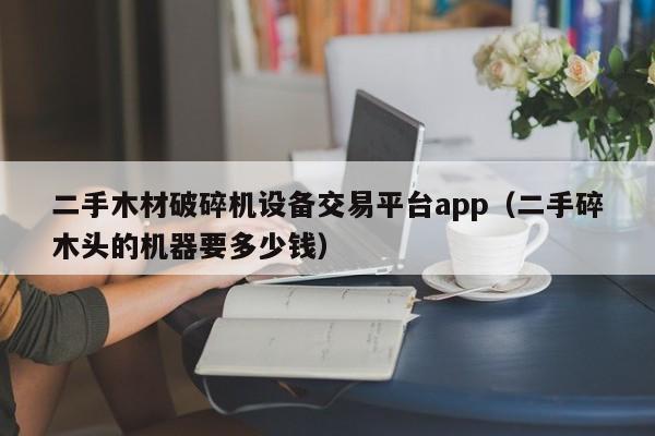 二手木材破碎機(jī)設(shè)備交易平臺(tái)app（二手碎木頭的機(jī)器要多少錢）-第1張圖片-晉江速捷自動(dòng)化科技有限公司