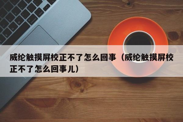 威綸觸摸屏校正不了怎么回事（威綸觸摸屏校正不了怎么回事兒）-第1張圖片-晉江速捷自動化科技有限公司