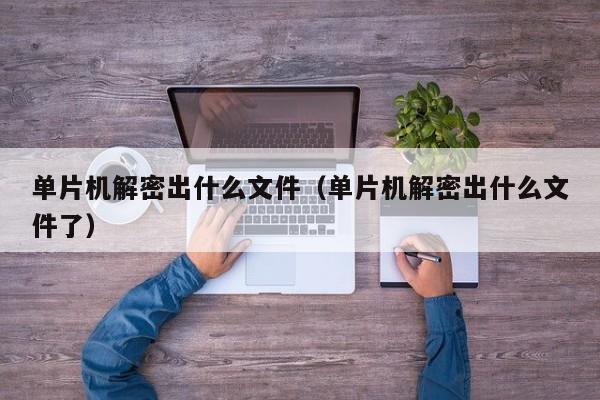 單片機解密出什么文件（單片機解密出什么文件了）-第1張圖片-晉江速捷自動化科技有限公司