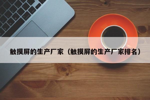 觸摸屏的生產(chǎn)廠家（觸摸屏的生產(chǎn)廠家排名）-第1張圖片-晉江速捷自動(dòng)化科技有限公司
