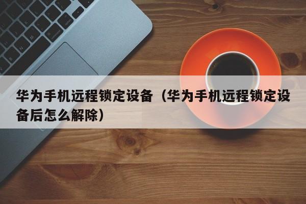 華為手機遠程鎖定設備（華為手機遠程鎖定設備后怎么解除）-第1張圖片-晉江速捷自動化科技有限公司