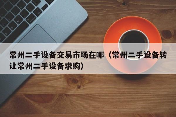 常州二手設(shè)備交易市場(chǎng)在哪（常州二手設(shè)備轉(zhuǎn)讓常州二手設(shè)備求購）-第1張圖片-晉江速捷自動(dòng)化科技有限公司
