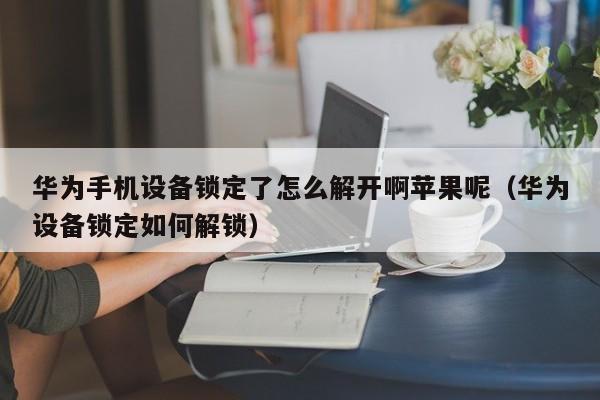 華為手機設備鎖定了怎么解開啊蘋果呢（華為設備鎖定如何解鎖）-第1張圖片-晉江速捷自動化科技有限公司