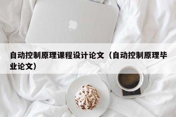 自動控制原理課程設(shè)計論文（自動控制原理畢業(yè)論文）-第1張圖片-晉江速捷自動化科技有限公司