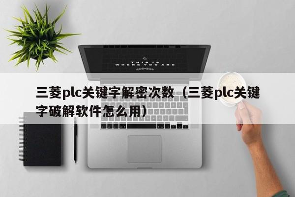 三菱plc關鍵字解密次數（三菱plc關鍵字破解軟件怎么用）-第1張圖片-晉江速捷自動化科技有限公司