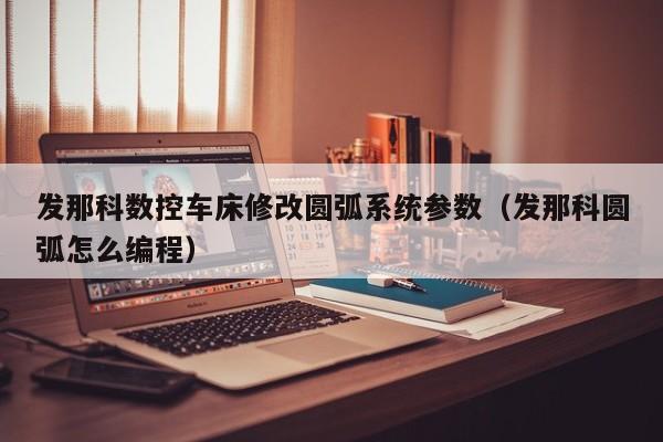 發那科數控車床修改圓弧系統參數（發那科圓弧怎么編程）-第1張圖片-晉江速捷自動化科技有限公司