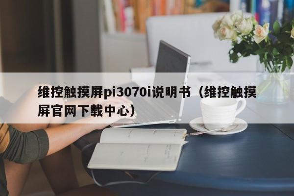 維控觸摸屏pi3070i說(shuō)明書（維控觸摸屏官網(wǎng)下載中心）-第1張圖片-晉江速捷自動(dòng)化科技有限公司