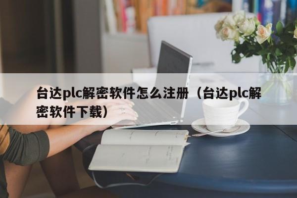 臺達plc解密軟件怎么注冊（臺達plc解密軟件下載）-第1張圖片-晉江速捷自動化科技有限公司