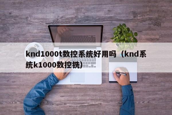 knd1000t數控系統好用嗎（knd系統k1000數控銑）-第1張圖片-晉江速捷自動化科技有限公司