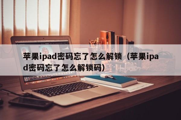 蘋果ipad密碼忘了怎么解鎖（蘋果ipad密碼忘了怎么解鎖碼）-第1張圖片-晉江速捷自動化科技有限公司