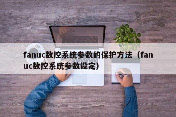 fanuc數控系統參數的保護方法（fanuc數控系統參數設定）-第1張圖片-晉江速捷自動化科技有限公司