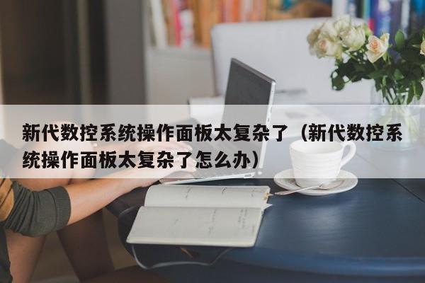 新代數控系統操作面板太復雜了（新代數控系統操作面板太復雜了怎么辦）-第1張圖片-晉江速捷自動化科技有限公司