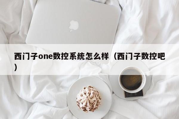 西門子one數(shù)控系統(tǒng)怎么樣（西門子數(shù)控吧）-第1張圖片-晉江速捷自動化科技有限公司
