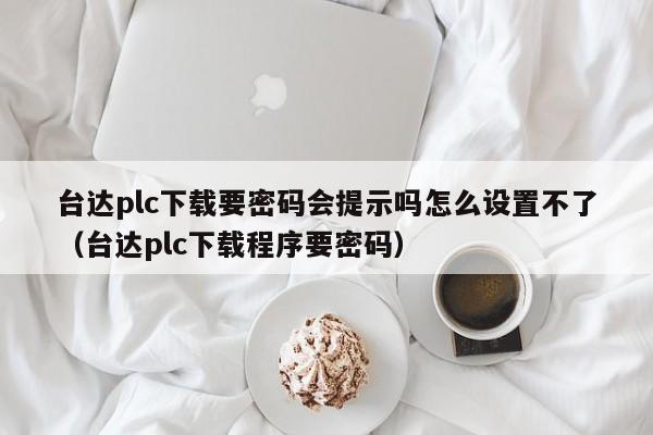 臺達plc下載要密碼會提示嗎怎么設置不了（臺達plc下載程序要密碼）-第1張圖片-晉江速捷自動化科技有限公司