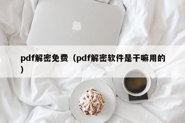 pdf解密免費（pdf解密軟件是干嘛用的）-第1張圖片-晉江速捷自動化科技有限公司