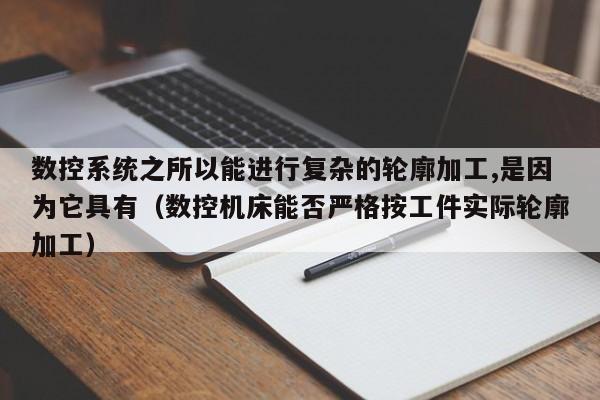 數控系統之所以能進行復雜的輪廓加工,是因為它具有（數控機床能否嚴格按工件實際輪廓加工）-第1張圖片-晉江速捷自動化科技有限公司