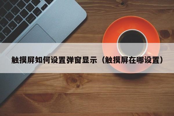 觸摸屏如何設(shè)置彈窗顯示（觸摸屏在哪設(shè)置）-第1張圖片-晉江速捷自動化科技有限公司