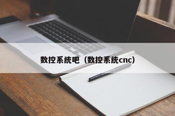 數控系統吧（數控系統cnc）-第1張圖片-晉江速捷自動化科技有限公司