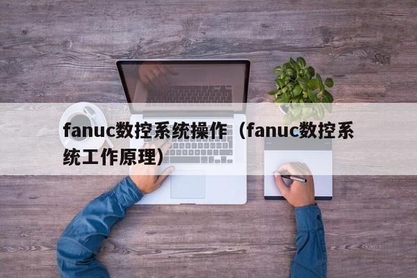 fanuc數(shù)控系統(tǒng)操作（fanuc數(shù)控系統(tǒng)工作原理）-第1張圖片-晉江速捷自動化科技有限公司