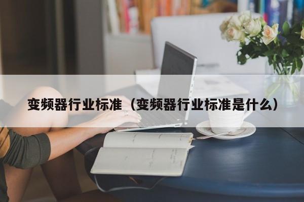 變頻器行業標準（變頻器行業標準是什么）-第1張圖片-晉江速捷自動化科技有限公司