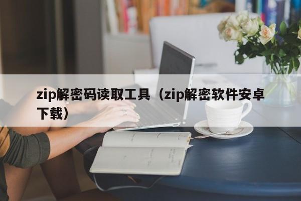 zip解密碼讀取工具（zip解密軟件安卓下載）-第1張圖片-晉江速捷自動化科技有限公司