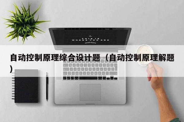 自動控制原理綜合設(shè)計題（自動控制原理解題）-第1張圖片-晉江速捷自動化科技有限公司
