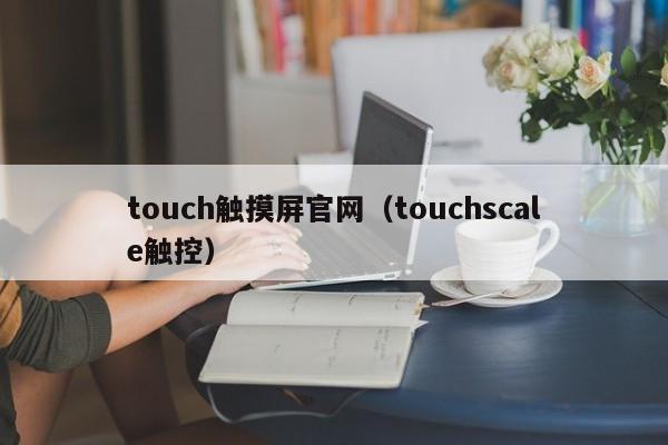 touch觸摸屏官網（touchscale觸控）-第1張圖片-晉江速捷自動化科技有限公司
