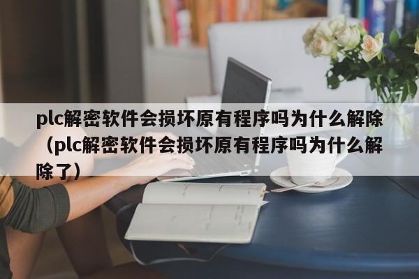 plc解密軟件會損壞原有程序嗎為什么解除（plc解密軟件會損壞原有程序嗎為什么解除了）-第1張圖片-晉江速捷自動化科技有限公司