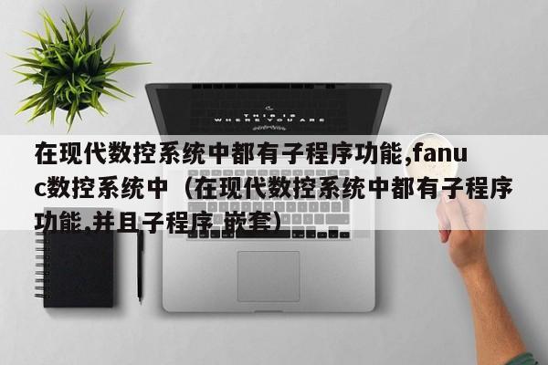 在現代數控系統中都有子程序功能,fanuc數控系統中（在現代數控系統中都有子程序功能,并且子程序 嵌套）-第1張圖片-晉江速捷自動化科技有限公司