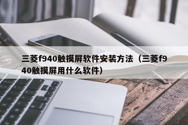 三菱f940觸摸屏軟件安裝方法（三菱f940觸摸屏用什么軟件）-第1張圖片-晉江速捷自動化科技有限公司