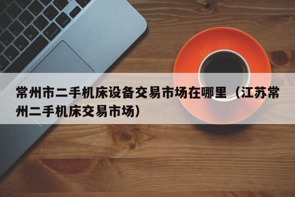常州市二手機(jī)床設(shè)備交易市場(chǎng)在哪里（江蘇常州二手機(jī)床交易市場(chǎng)）-第1張圖片-晉江速捷自動(dòng)化科技有限公司