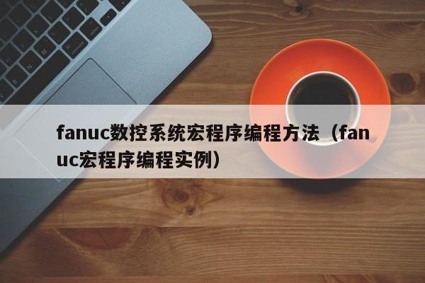 fanuc數(shù)控系統(tǒng)宏程序編程方法（fanuc宏程序編程實(shí)例）-第1張圖片-晉江速捷自動(dòng)化科技有限公司