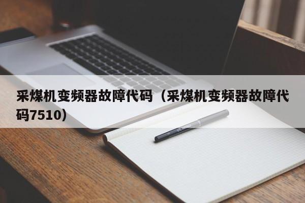 采煤機變頻器故障代碼（采煤機變頻器故障代碼7510）-第1張圖片-晉江速捷自動化科技有限公司