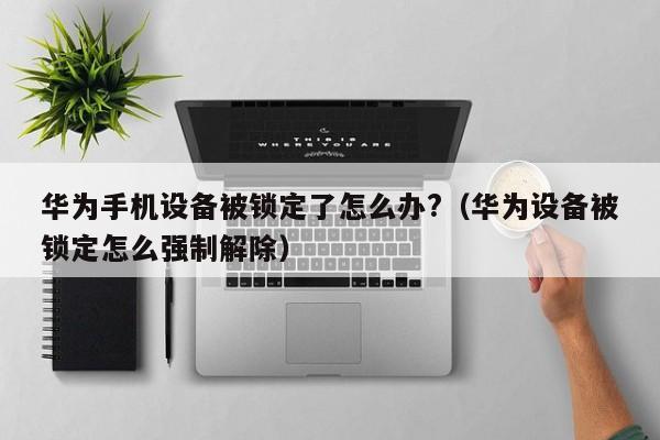 華為手機設備被鎖定了怎么辦?（華為設備被鎖定怎么強制解除）-第1張圖片-晉江速捷自動化科技有限公司