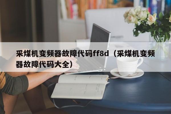 采煤機變頻器故障代碼ff8d（采煤機變頻器故障代碼大全）-第1張圖片-晉江速捷自動化科技有限公司