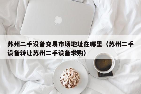 蘇州二手設(shè)備交易市場(chǎng)地址在哪里（蘇州二手設(shè)備轉(zhuǎn)讓蘇州二手設(shè)備求購(gòu)）-第1張圖片-晉江速捷自動(dòng)化科技有限公司